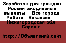 Заработок для граждан России.ежедневные выплаты. - Все города Работа » Вакансии   . Нижегородская обл.,Саров г.